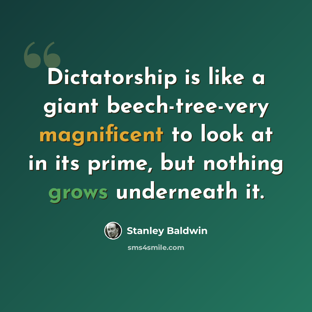 “Dictatorship is like a giant beech-tree-very magnificent to look at in its prime, but nothing grows underneath it.” quote by Stanley Baldwin
