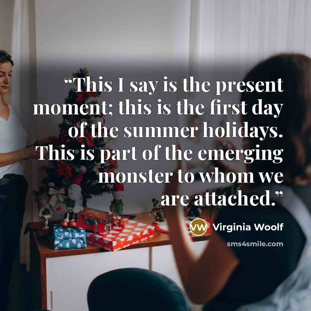 “This I say is the present moment; this is the first day of the summer holidays. This is part of the emerging monster to whom we are attached.” quote by Virginia Woolf