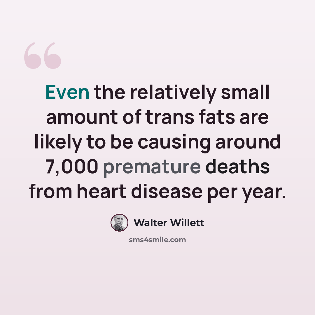 “Even the relatively small amount of trans fats are likely to be causing around 7,000 premature deaths from heart disease per year.” quote by Walter Willett
