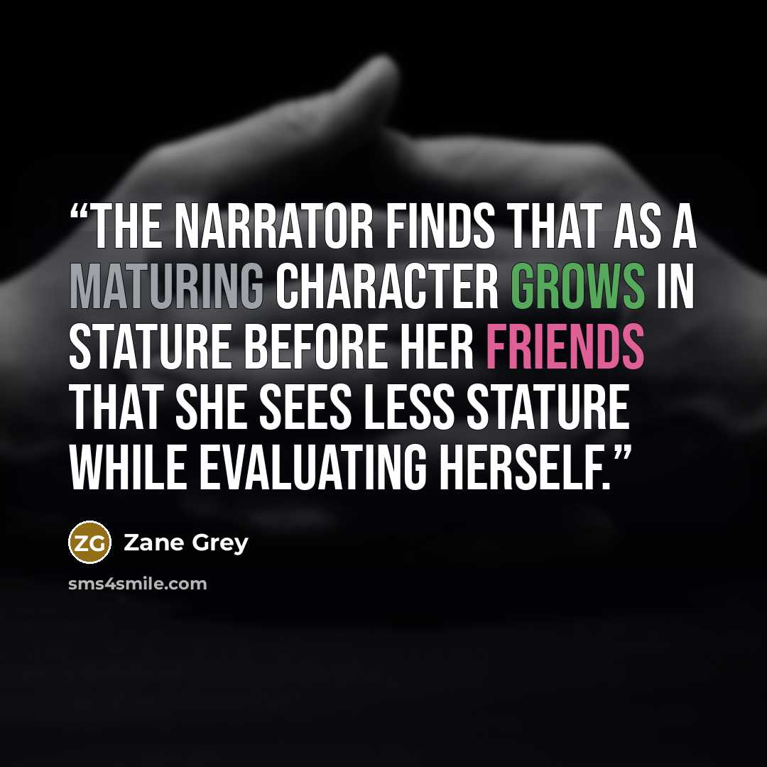 “The narrator finds that as a maturing character grows in stature before her friends that she sees less stature while evaluating herself.” quote by Zane Grey