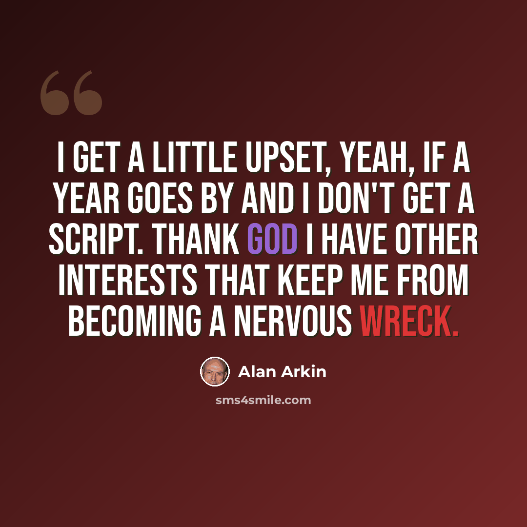 “I get a little upset, yeah, if a year goes by and I don't get a script. Thank God I have other interests that keep me from becoming a nervous wreck.” quote by Alan Arkin