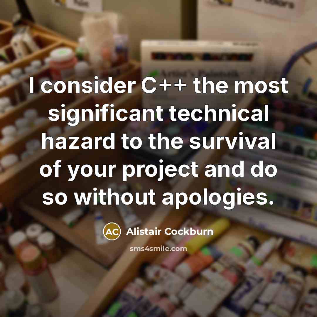 “I consider C++ the most significant technical hazard to the survival of your project and do so without apologies.” quote by Alistair Cockburn