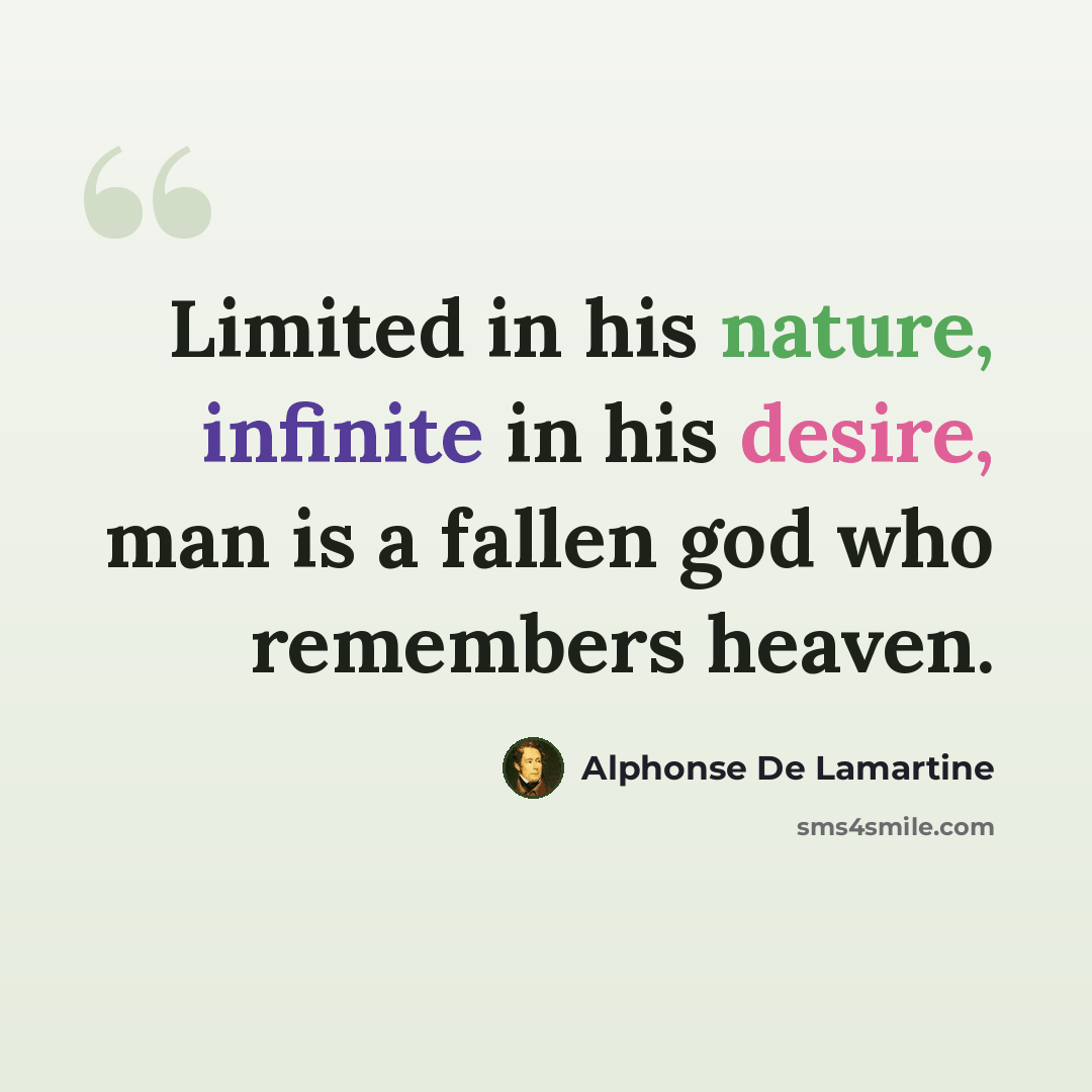 “Limited in his nature, infinite in his desire, man is a fallen god who remembers heaven.” quote by Alphonse de Lamartine