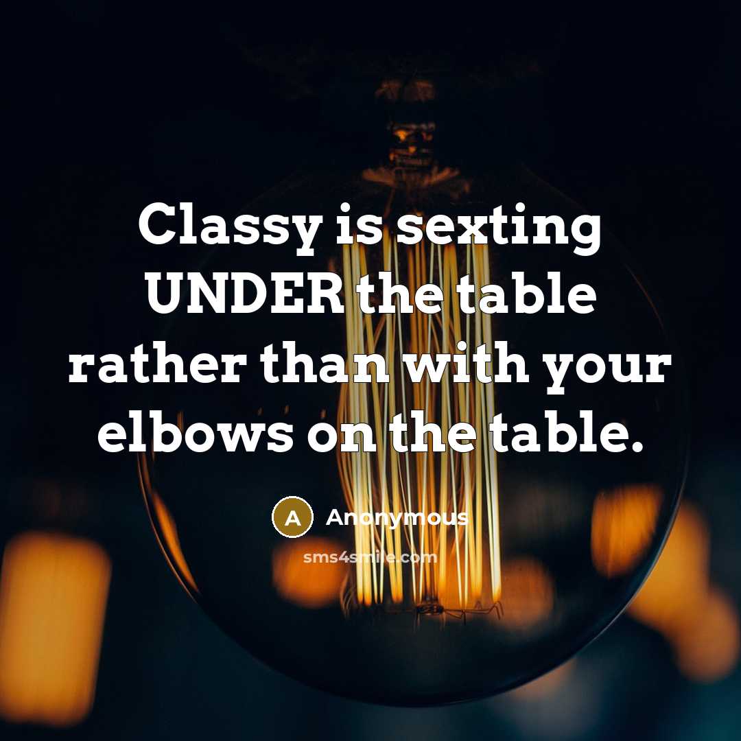 “Classy is sexting UNDER the table rather than with your elbows on the table.” quote by Anonymous