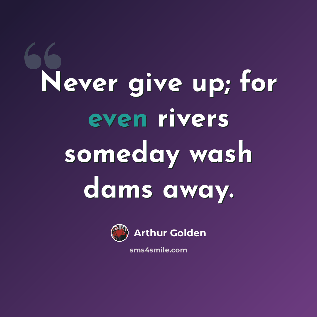 “Never give up; for even rivers someday wash dams away.” quote by Arthur Golden
