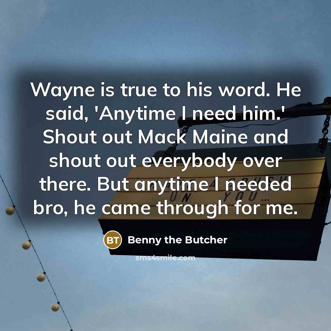 “Wayne is true to his word. He said, 'Anytime I need him.' Shout out Mack Maine and shout out everybody over there. But anytime I needed bro, he came through for me.” quote by Benny the Butcher