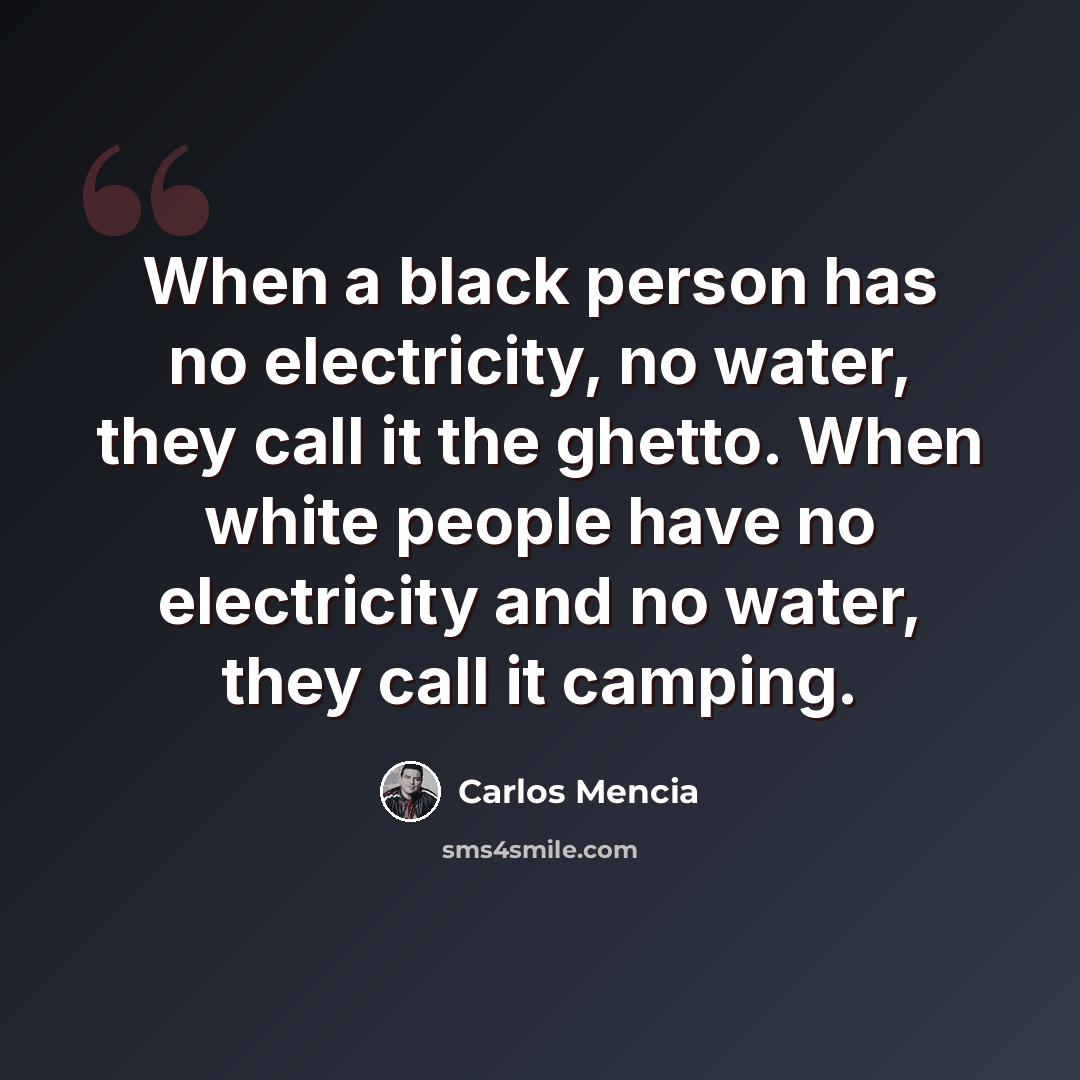“When a black person has no electricity, no water, they call it the ghetto. When white people have no electricity and no water, they call it camping.” quote by Carlos Mencia