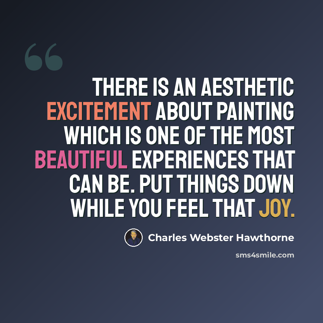“There is an aesthetic excitement about painting which is one of the most beautiful experiences that can be. Put things down while you feel that joy.” quote by Charles Webster Hawthorne