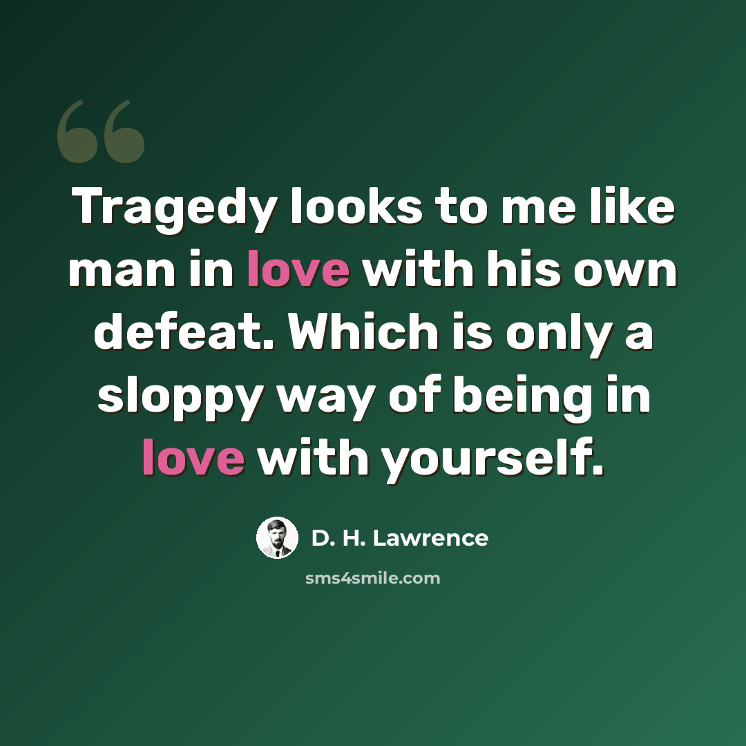 “Tragedy looks to me like man in love with his own defeat. Which is only a sloppy way of being in love with yourself.” quote by D. H. Lawrence