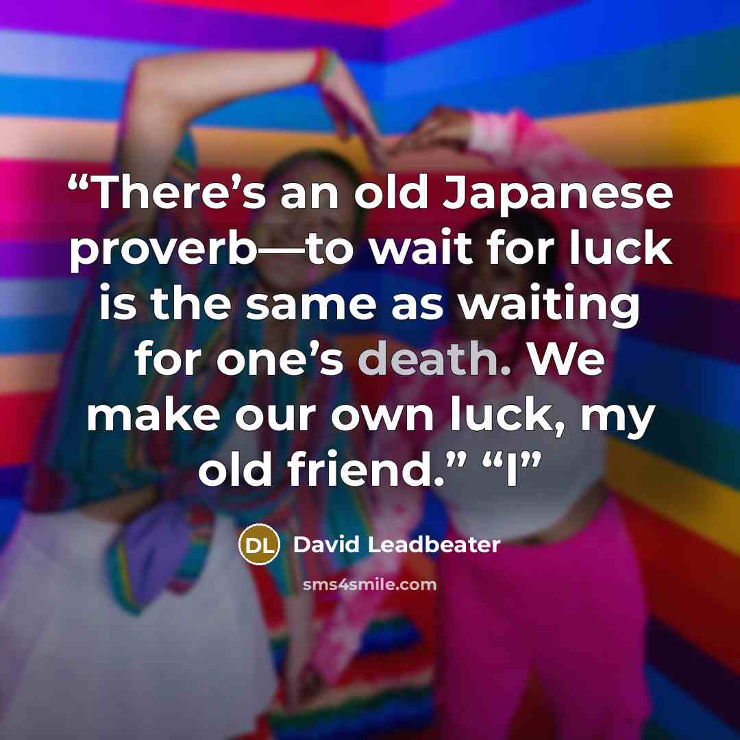 “There’s an old Japanese proverb—to wait for luck is the same as waiting for one’s death. We make our own luck, my old friend.” “I” quote by David Leadbeater
