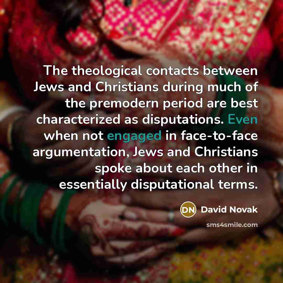 “The theological contacts between Jews and Christians during much of the premodern period are best characterized as disputations. Even when not engaged in face-to-face argumentation, Jews and Christians spoke about each other in essentially disputational terms.” quote by David Novak