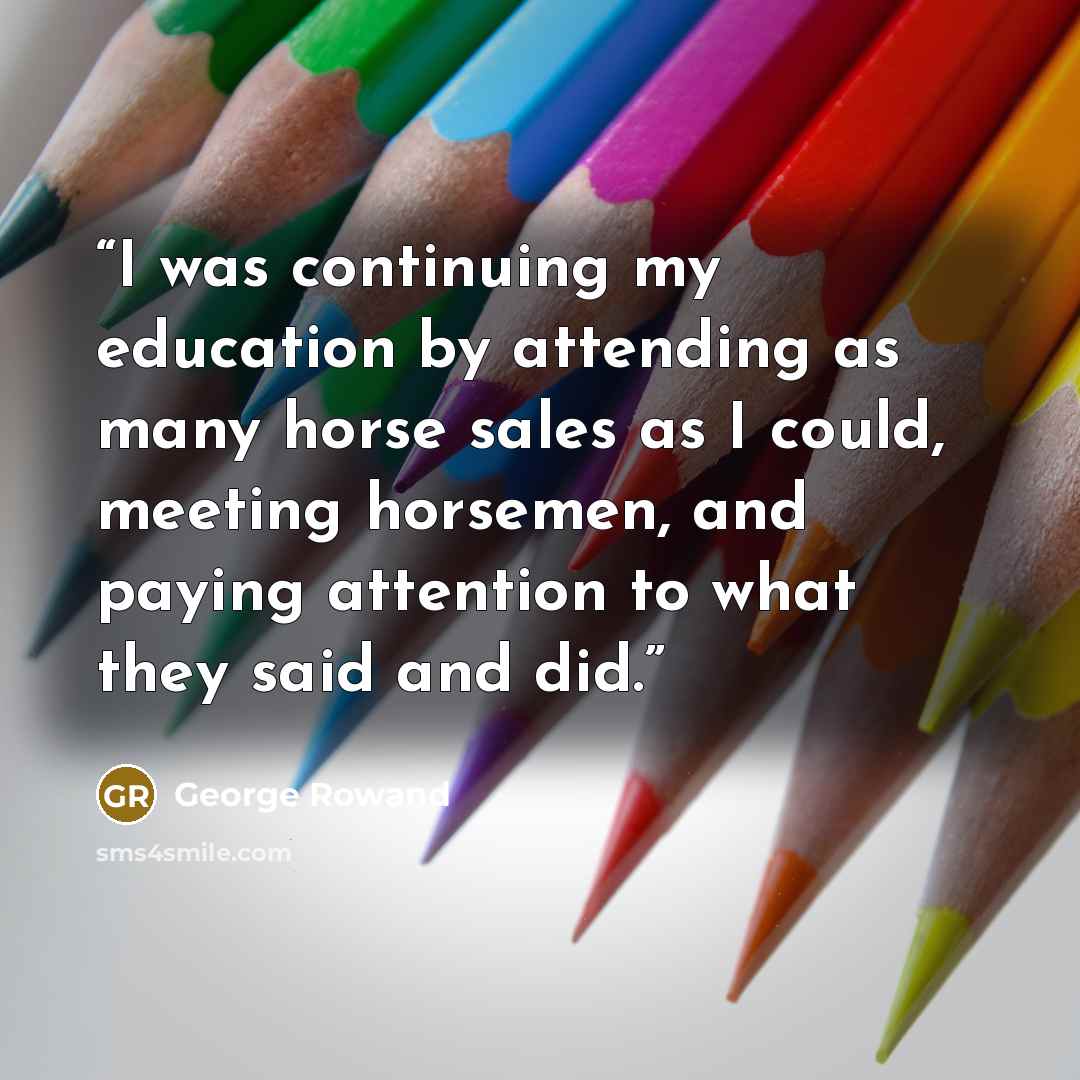 “I was continuing my education by attending as many horse sales as I could, meeting horsemen, and paying attention to what they said and did.” quote by George Rowand