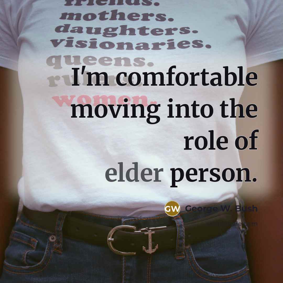 “I'm comfortable moving into the role of elder person.” quote by George W. Bush