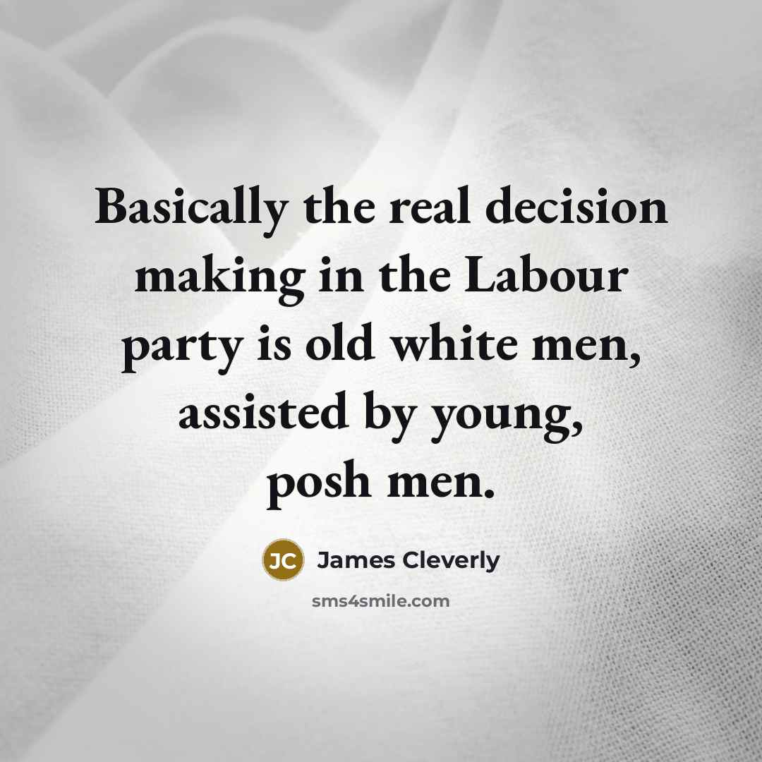 “Basically the real decision making in the Labour party is old white men, assisted by young, posh men.” quote by James Cleverly