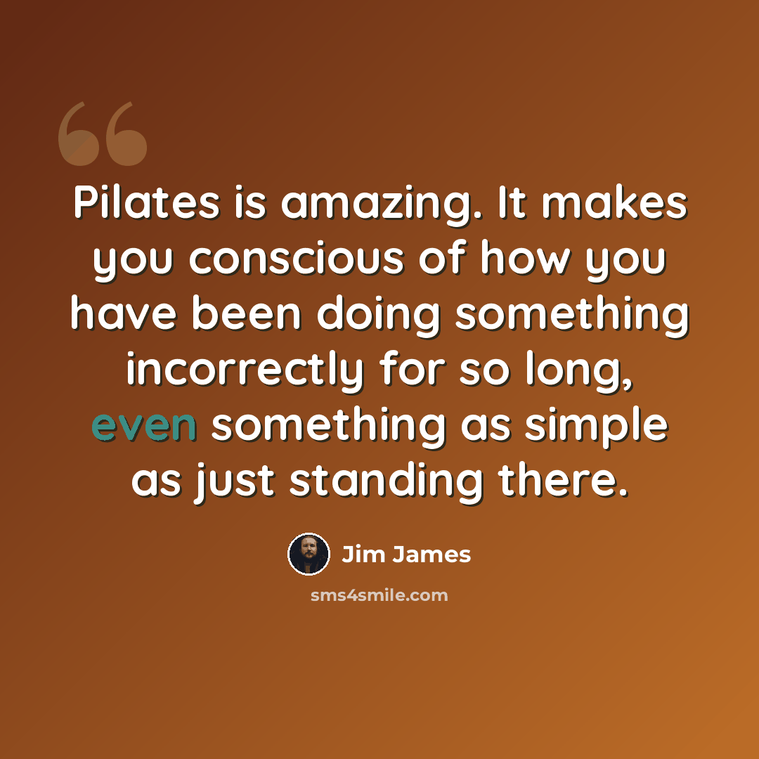 “Pilates is amazing. It makes you conscious of how you have been doing something incorrectly for so long, even something as simple as just standing there.” quote by Jim James
