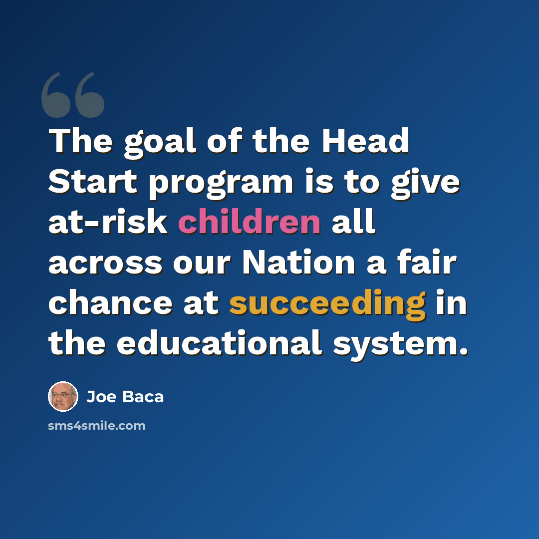 “The goal of the Head Start program is to give at-risk children all across our Nation a fair chance at succeeding in the educational system.” quote by Joe Baca