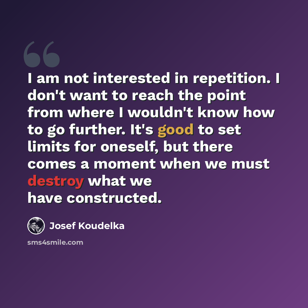 “I am not interested in repetition. I don't want to reach the point from where I wouldn't know how to go further. It's good to set limits for oneself, but there comes a moment when we must destroy what we have constructed.” quote by Josef Koudelka