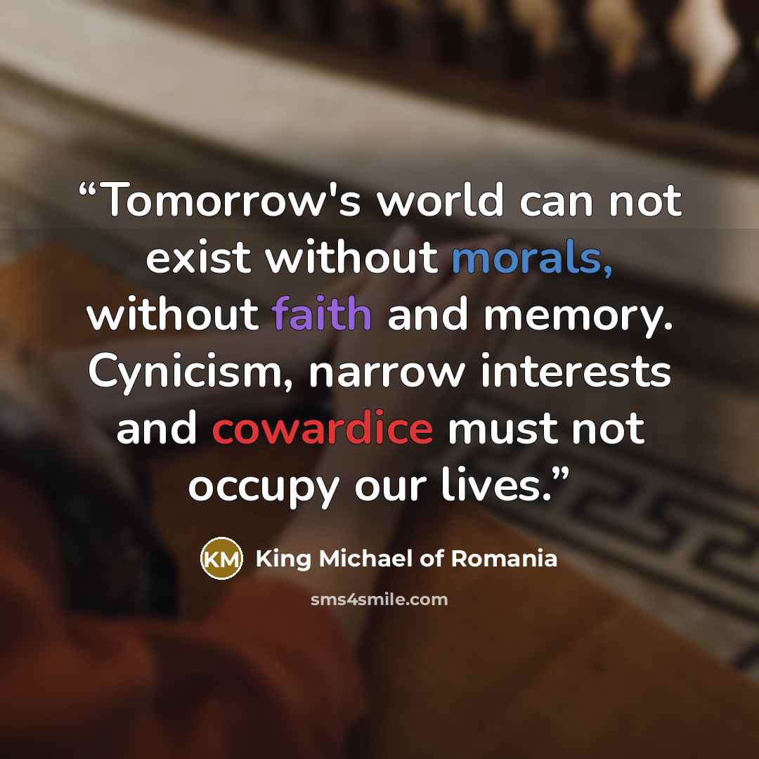 “Tomorrow's world can not exist without morals, without faith and memory. Cynicism, narrow interests and cowardice must not occupy our lives.” quote by King Michael of Romania