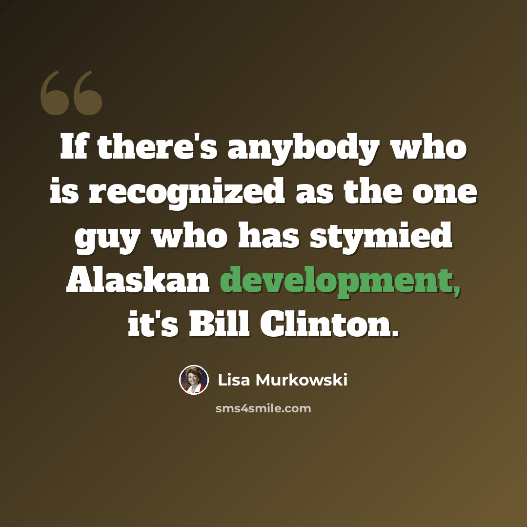 “If there's anybody who is recognized as the one guy who has stymied Alaskan development, it's Bill Clinton.” quote by Lisa Murkowski