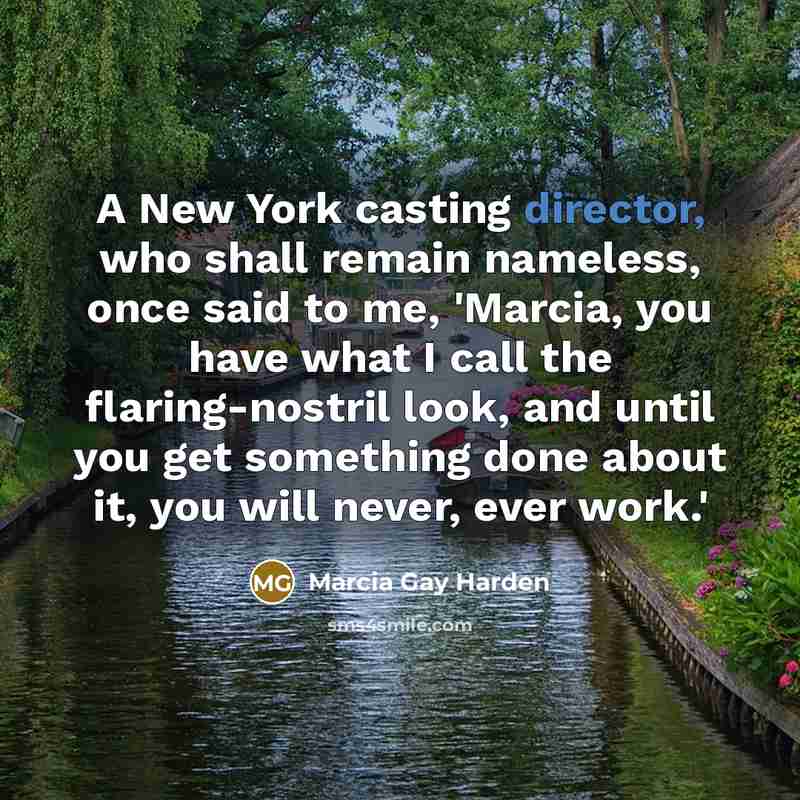 “A New York casting director, who shall remain nameless, once said to me, 'Marcia, you have what I call the flaring-nostril look, and until you get something done about it, you will never, ever work.'” quote by Marcia Gay Harden