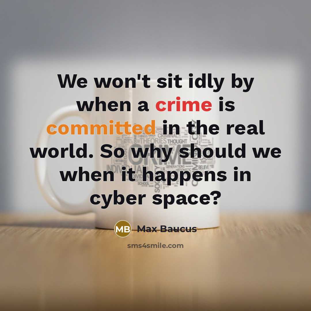 “We won't sit idly by when a crime is committed in the real world. So why should we when it happens in cyber space?” quote by Max Baucus