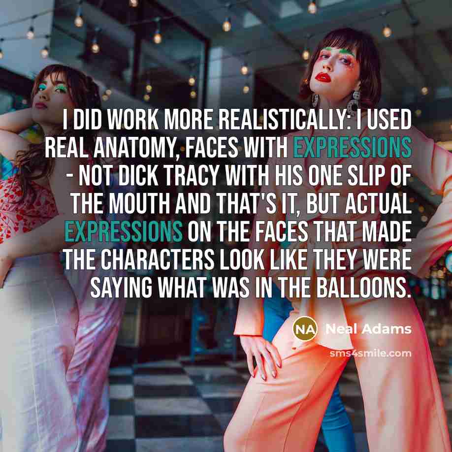 “I did work more realistically: I used real anatomy, faces with expressions - not Dick Tracy with his one slip of the mouth and that's it, but actual expressions on the faces that made the characters look like they were saying what was in the balloons.” quote by Neal Adams
