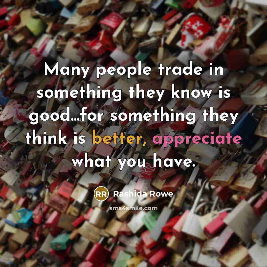 “Many people trade in something they know is good...for something they think is better, appreciate what you have.” quote by Rashida Rowe