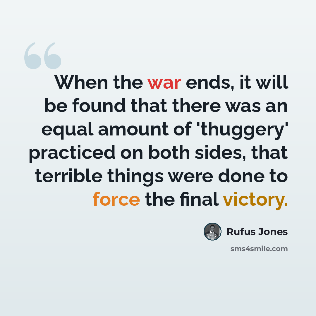 “When the war ends, it will be found that there was an equal amount of 'thuggery' practiced on both sides, that terrible things were done to force the final victory.” quote by Rufus Jones