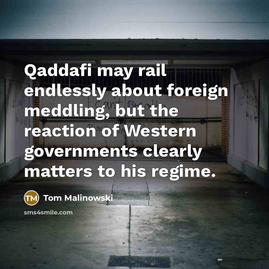 “Qaddafi may rail endlessly about foreign meddling, but the reaction of Western governments clearly matters to his regime.” quote by Tom Malinowski