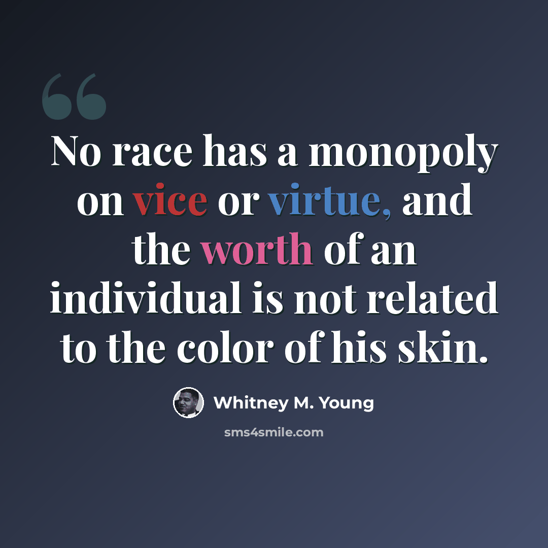 “No race has a monopoly on vice or virtue, and the worth of an individual is not related to the color of his skin.” quote by Whitney M. Young