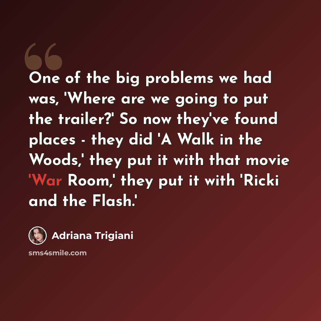 “One of the big problems we had was, 'Where are we going to put the trailer?' So now they've found places - they did 'A Walk in the Woods,' they put it with that movie 'War Room,' they put it with 'Ricki and the Flash.'” quote by Adriana Trigiani