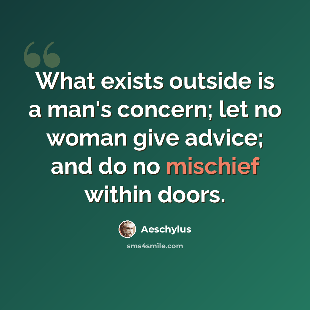 “What exists outside is a man's concern; let no woman give advice; and do no mischief within doors.” quote by Aeschylus