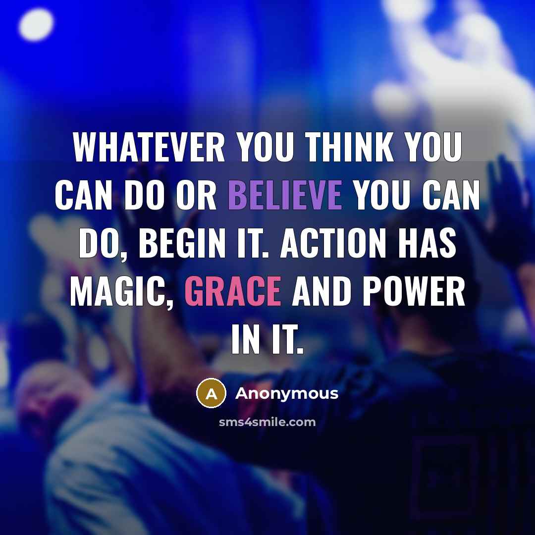 “Whatever you think you can do or believe you can do, begin it. Action has magic, grace and power in it.” quote by Anonymous