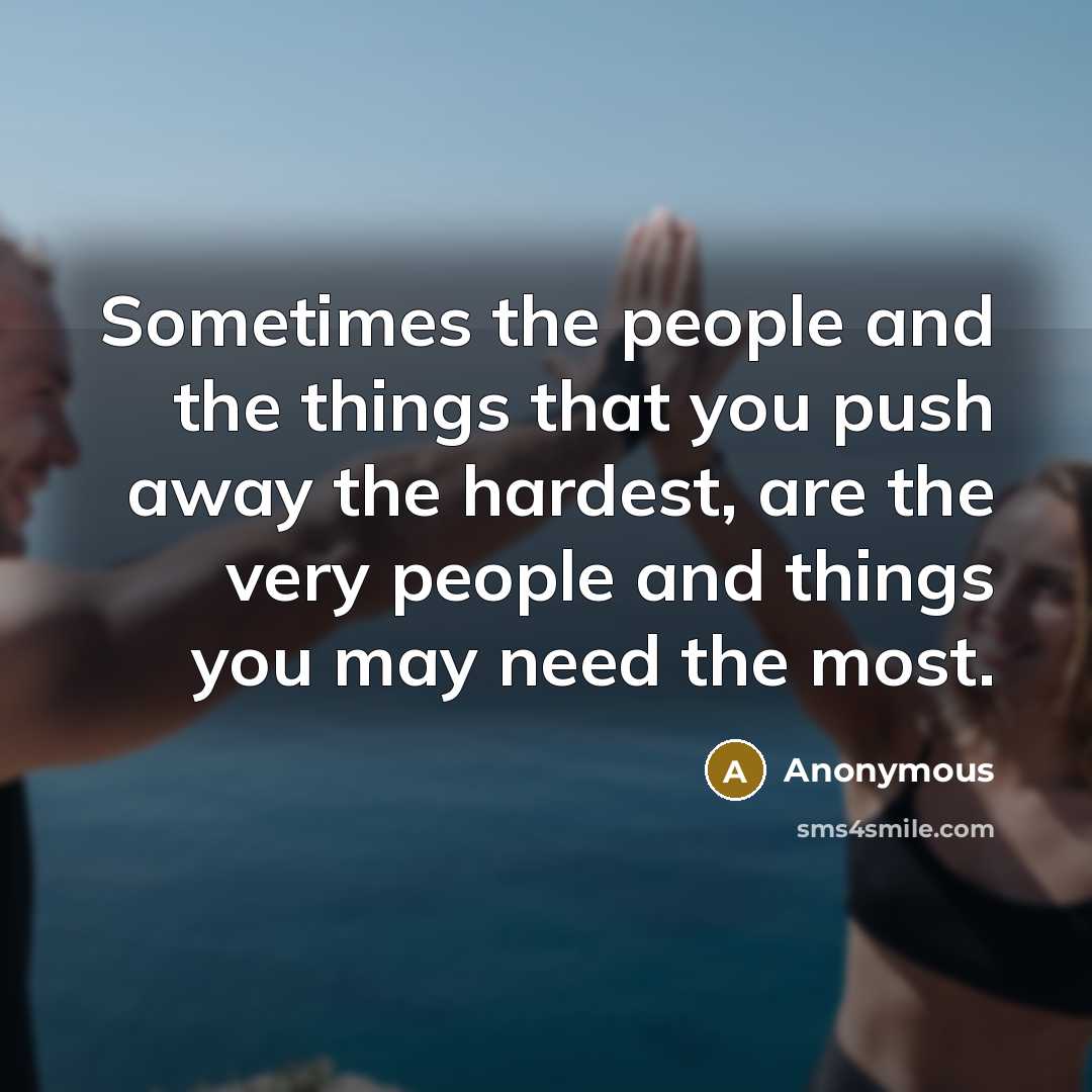 “Sometimes the people and the things that you push away the hardest, are the very people and things you may need the most.” quote by Anonymous