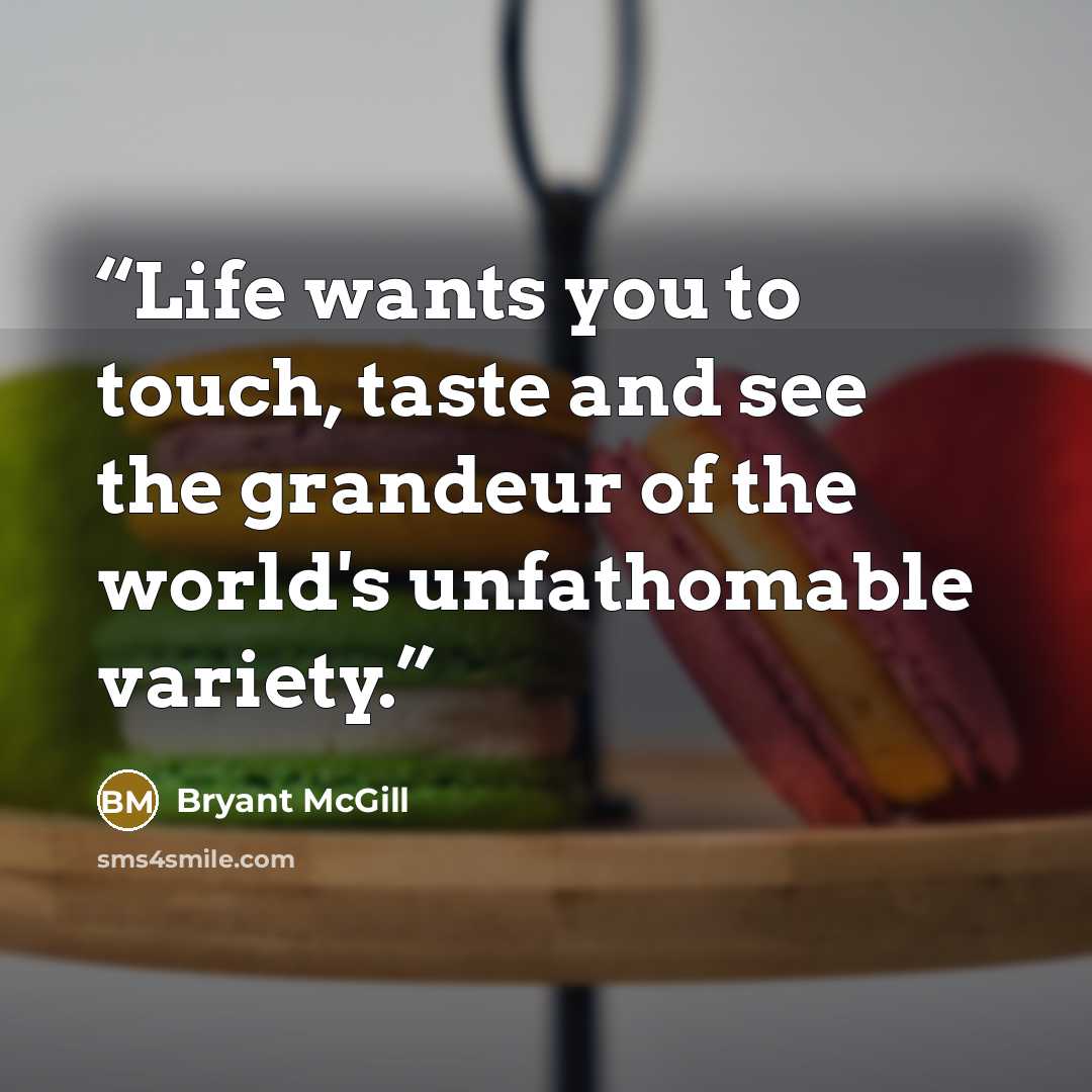 “Life wants you to touch, taste and see the grandeur of the world's unfathomable variety.” quote by Bryant McGill