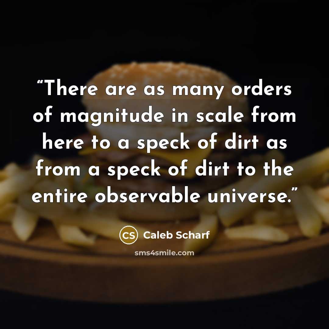 “There are as many orders of magnitude in scale from here to a speck of dirt as from a speck of dirt to the entire observable universe.” quote by Caleb Scharf