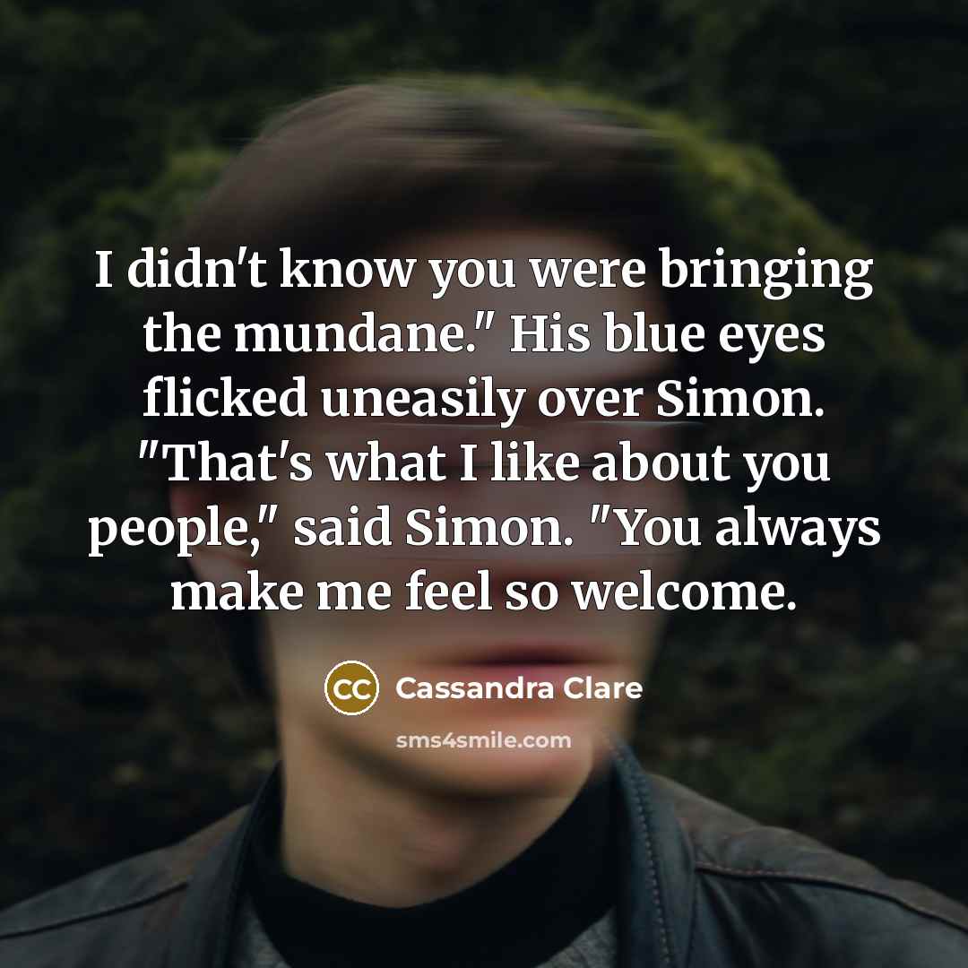 “I didn't know you were bringing the mundane." His blue eyes flicked uneasily over Simon. "That's what I like about you people," said Simon. "You always make me feel so welcome.” quote by Cassandra Clare