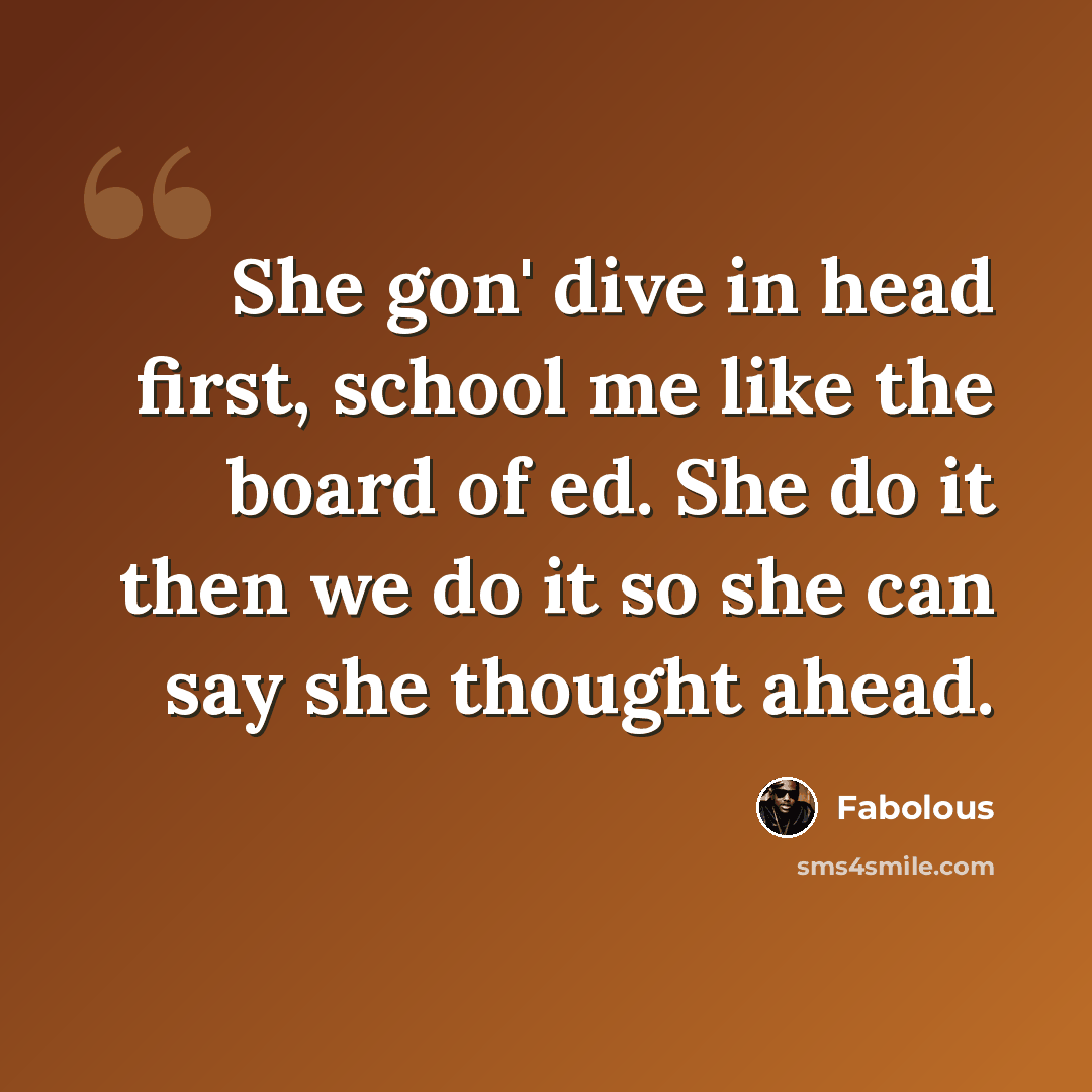 “She gon' dive in head first, school me like the board of ed. She do it then we do it so she can say she thought ahead.” quote by Fabolous