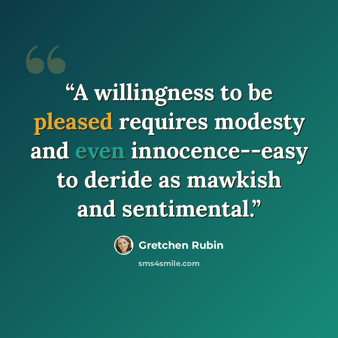 “A willingness to be pleased requires modesty and even innocence--easy to deride as mawkish and sentimental.” quote by Gretchen Rubin