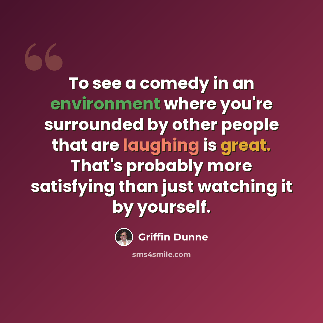 “To see a comedy in an environment where you're surrounded by other people that are laughing is great. That's probably more satisfying than just watching it by yourself.” quote by Griffin Dunne