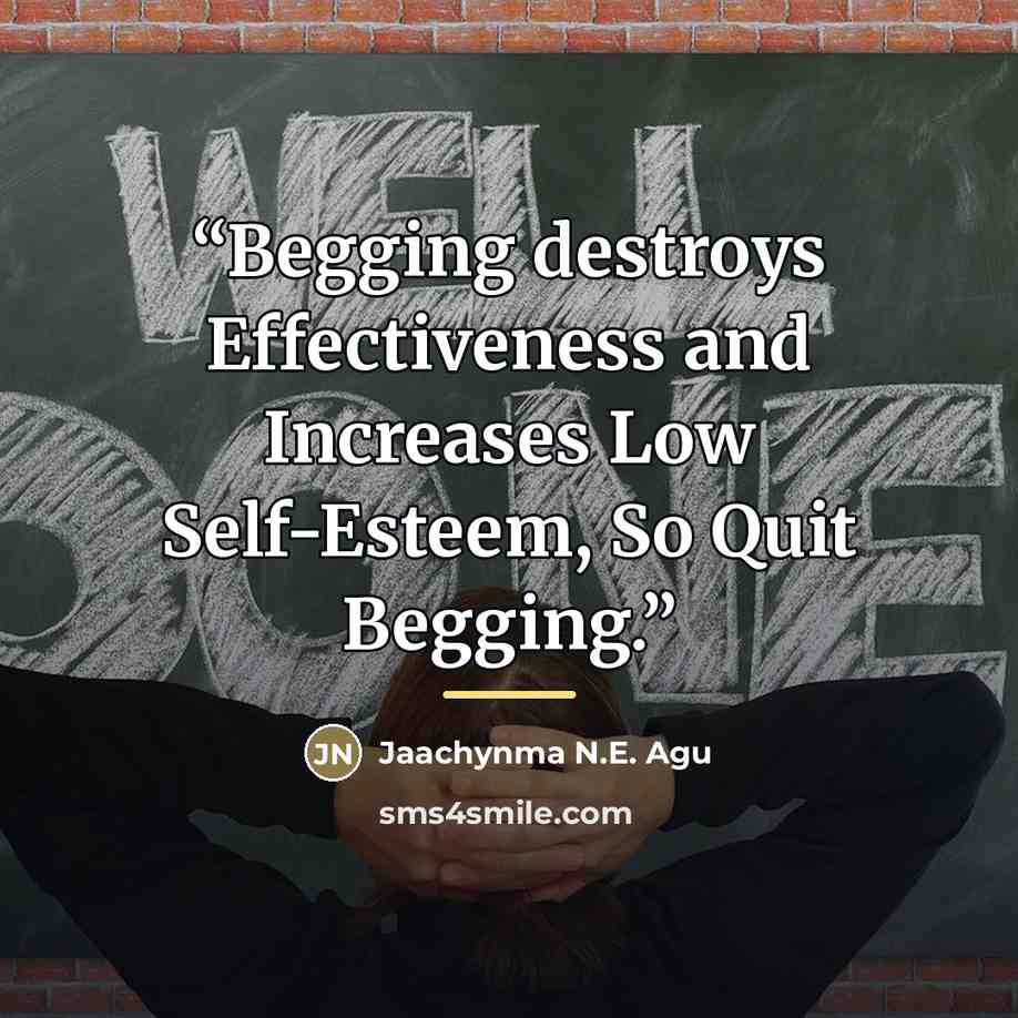 “Begging destroys Effectiveness and Increases Low Self-Esteem, So Quit Begging.” quote by Jaachynma N.E. Agu