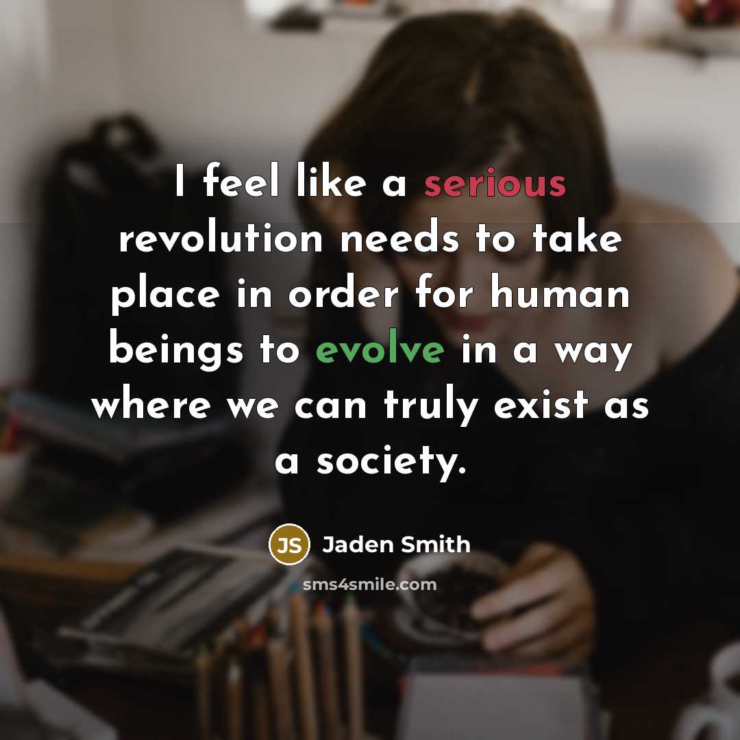 “I feel like a serious revolution needs to take place in order for human beings to evolve in a way where we can truly exist as a society.” quote by Jaden Smith