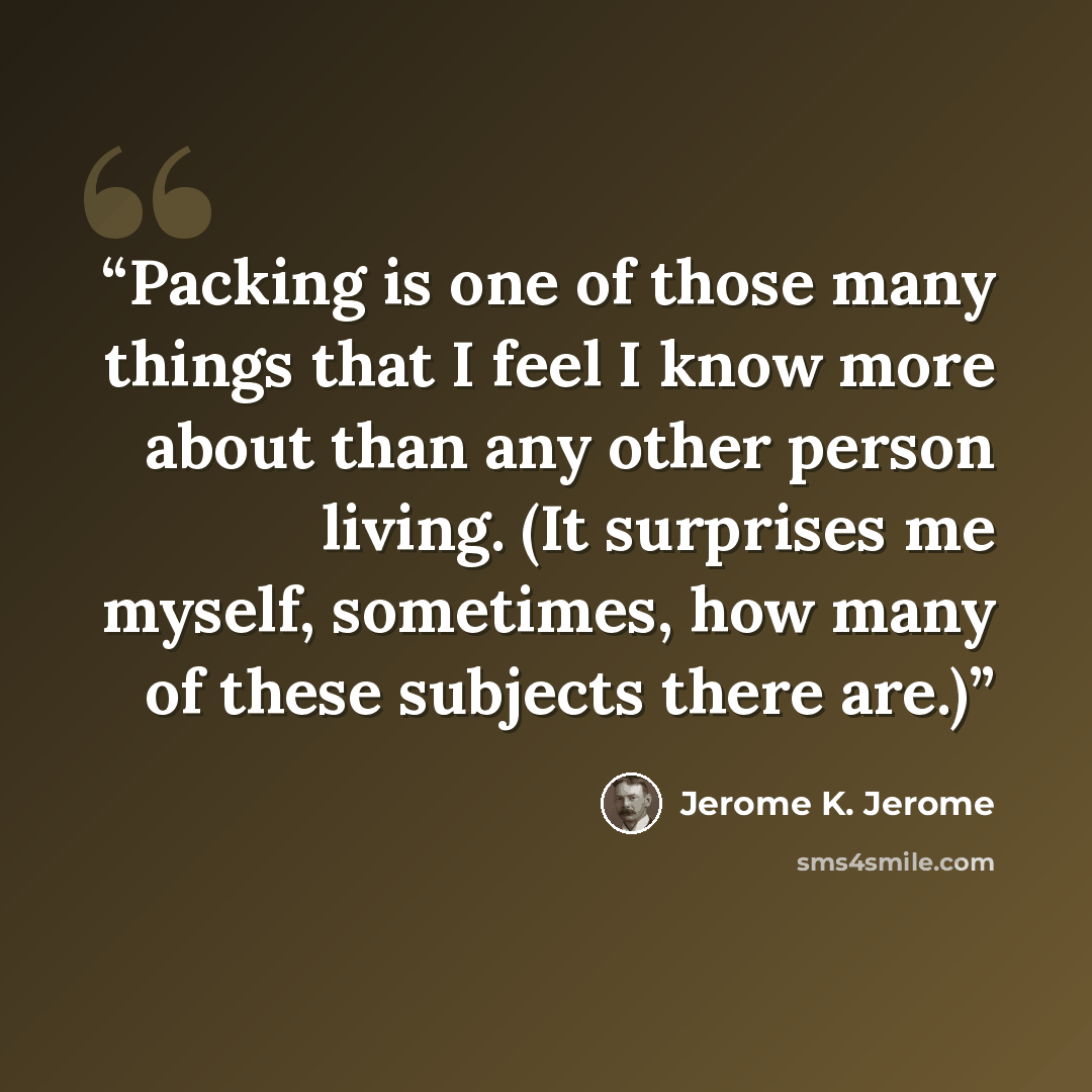 “Packing is one of those many things that I feel I know more about than any other person living. (It surprises me myself, sometimes, how many of these subjects there are.)” quote by Jerome K. Jerome