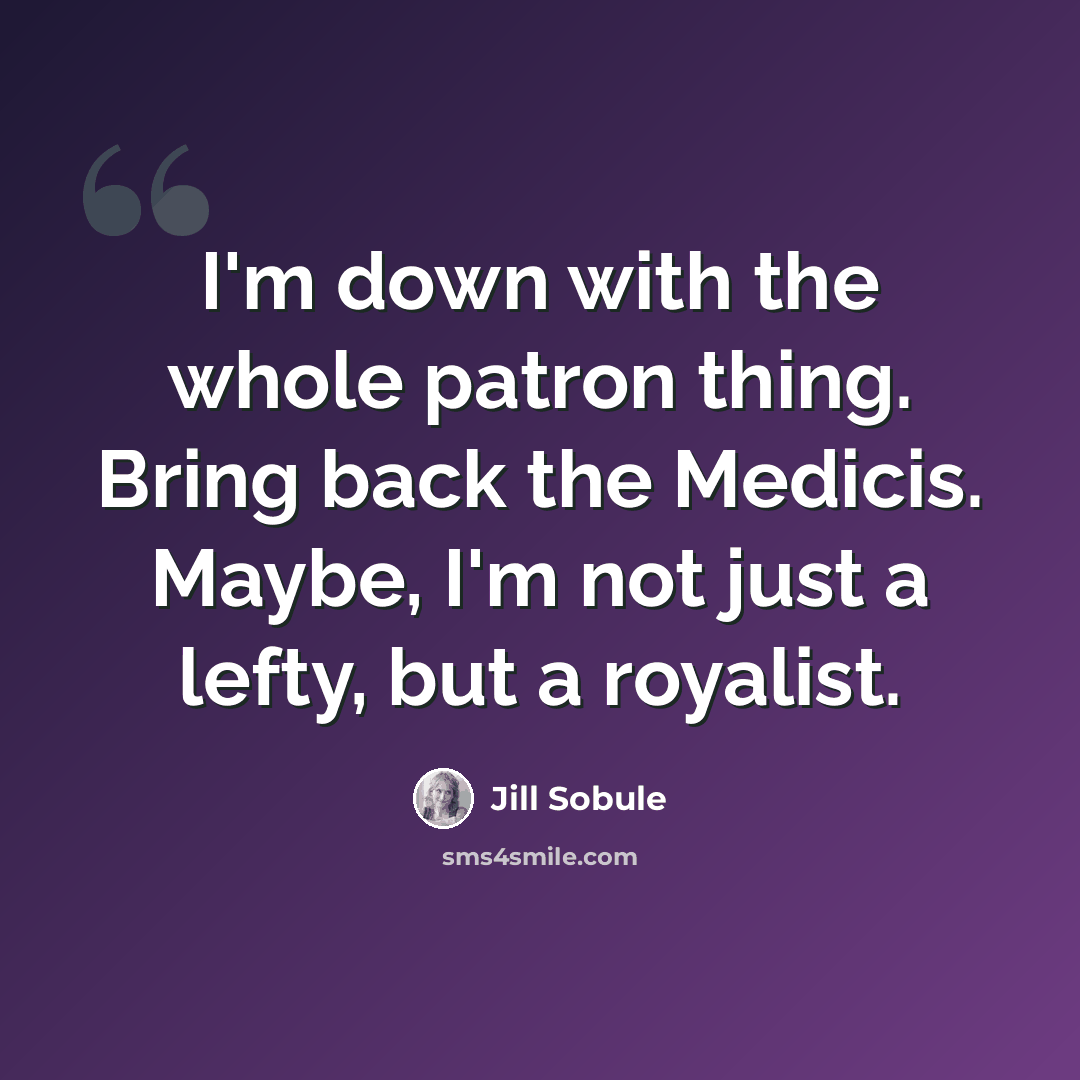 “I'm down with the whole patron thing. Bring back the Medicis. Maybe, I'm not just a lefty, but a royalist.” quote by Jill Sobule