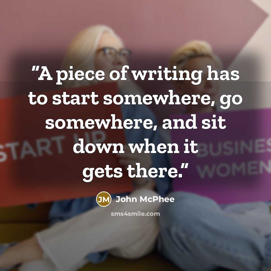“A piece of writing has to start somewhere, go somewhere, and sit down when it gets there.” quote by John McPhee