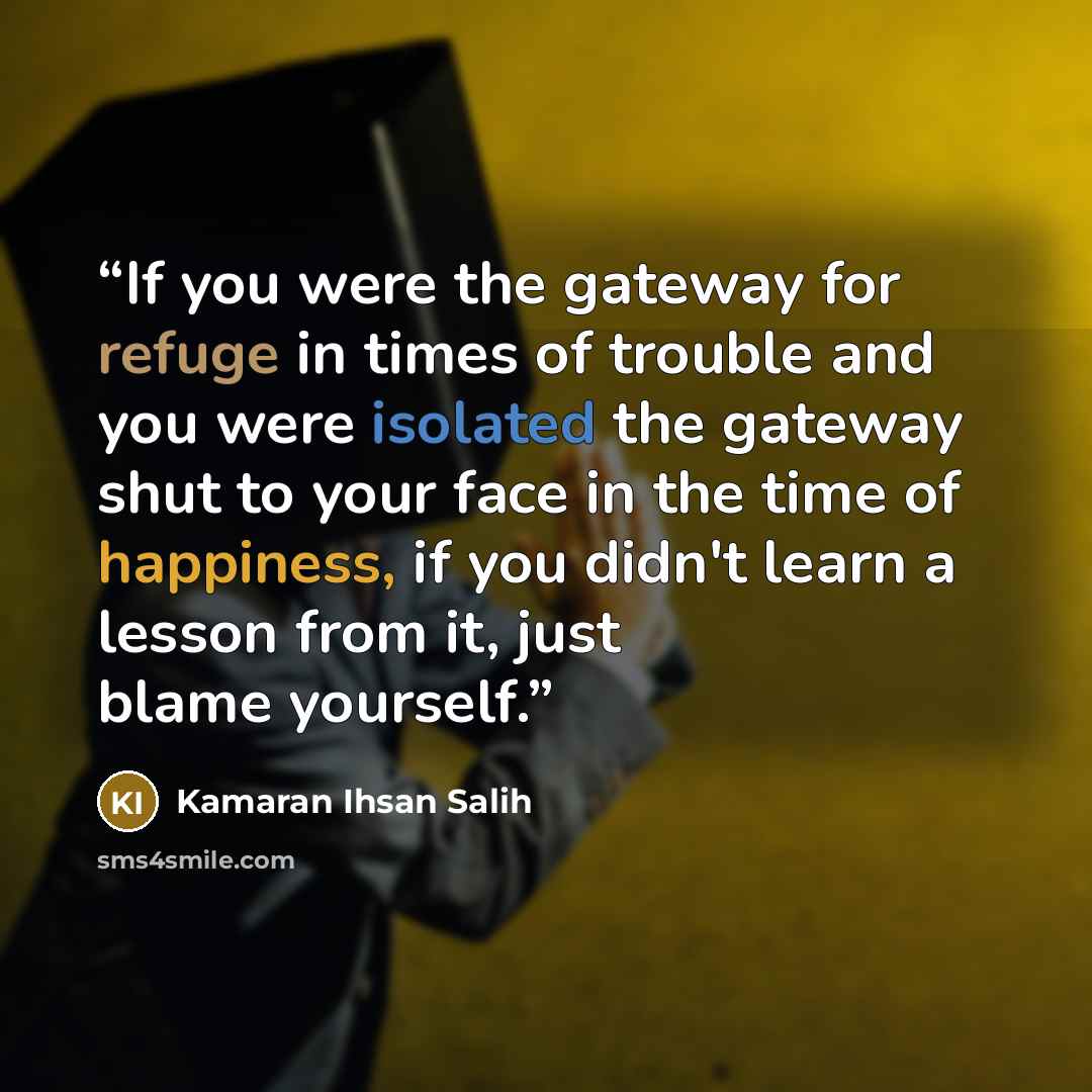 “If you were the gateway for refuge in times of trouble and you were isolated the gateway shut to your face in the time of happiness, if you didn't learn a lesson from it, just blame yourself.” quote by Kamaran Ihsan Salih