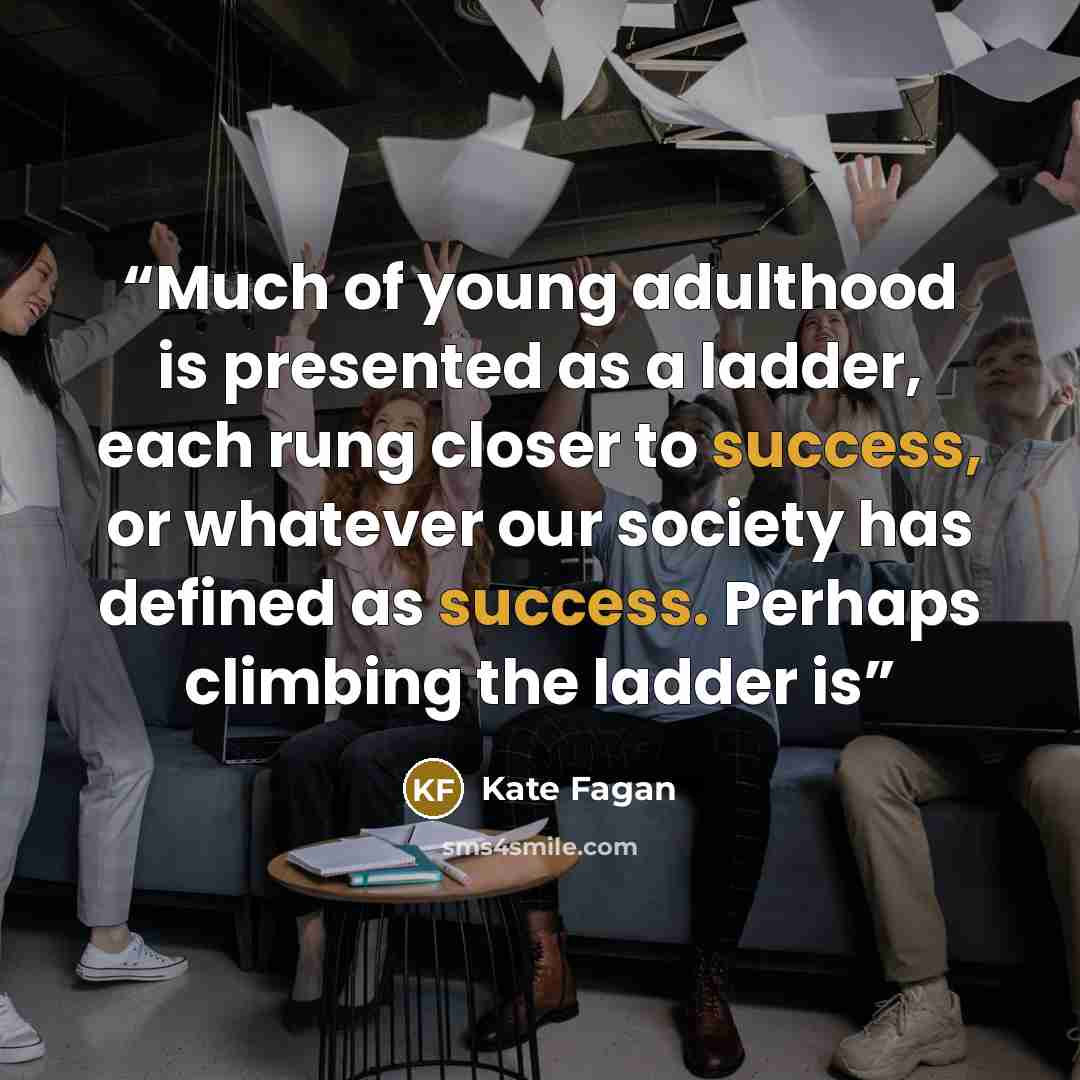 “Much of young adulthood is presented as a ladder, each rung closer to success, or whatever our society has defined as success. Perhaps climbing the ladder is” quote by Kate Fagan