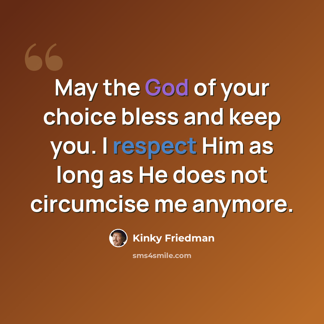“May the God of your choice bless and keep you. I respect Him as long as He does not circumcise me anymore.” quote by Kinky Friedman