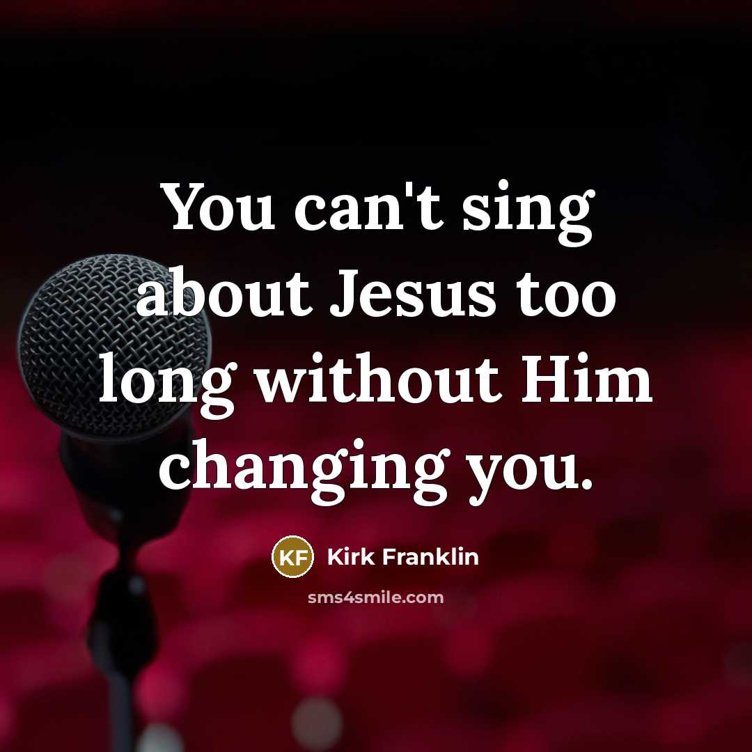 “You can't sing about Jesus too long without Him changing you.” quote by Kirk Franklin