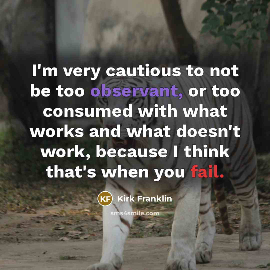 “I'm very cautious to not be too observant, or too consumed with what works and what doesn't work, because I think that's when you fail.” quote by Kirk Franklin